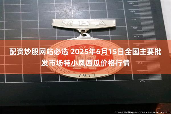配资炒股网站必选 2025年6月15日全国主要批发市场特小凤西瓜价格行情