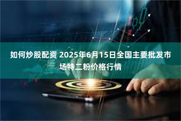 如何炒股配资 2025年6月15日全国主要批发市场特二粉价格行情