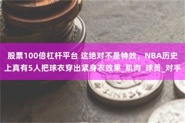 股票100倍杠杆平台 这绝对不是特效，NBA历史上真有5人把球衣穿出紧身衣效果_肌肉_球员_对手