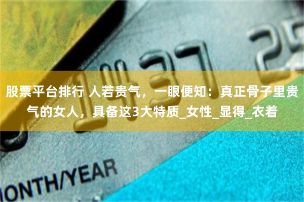 股票平台排行 人若贵气，一眼便知：真正骨子里贵气的女人，具备这3大特质_女性_显得_衣着