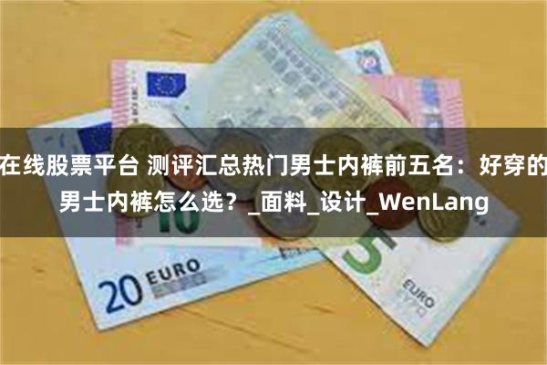 在线股票平台 测评汇总热门男士内裤前五名：好穿的男士内裤怎么选？_面料_设计_WenLang