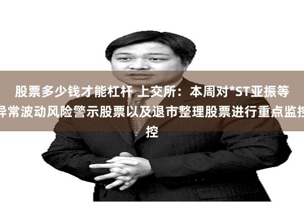 股票多少钱才能杠杆 上交所：本周对*ST亚振等异常波动风险警示股票以及退市整理股票进行重点监控