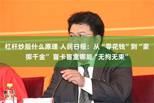 杠杆炒股什么原理 人民日报：从“零花钱”到“豪掷千金” 盲卡盲盒哪能“无拘无束”