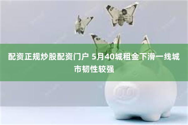 配资正规炒股配资门户 5月40城租金下滑一线城市韧性较强