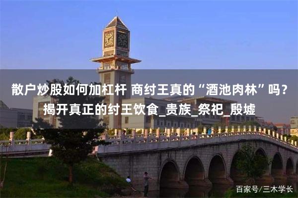 散户炒股如何加杠杆 商纣王真的“酒池肉林”吗？揭开真正的纣王饮食_贵族_祭祀_殷墟