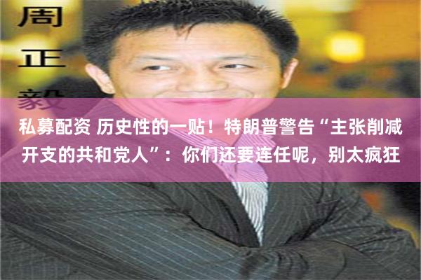 私募配资 历史性的一贴！特朗普警告“主张削减开支的共和党人”：你们还要连任呢，别太疯狂