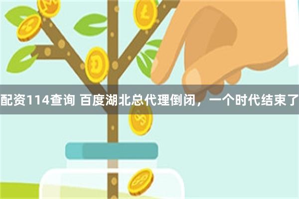 配资114查询 百度湖北总代理倒闭，一个时代结束了