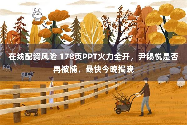 在线配资风险 178页PPT火力全开，尹锡悦是否再被捕，最快今晚揭晓