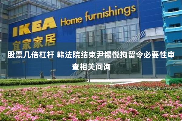 股票几倍杠杆 韩法院结束尹锡悦拘留令必要性审查相关问询