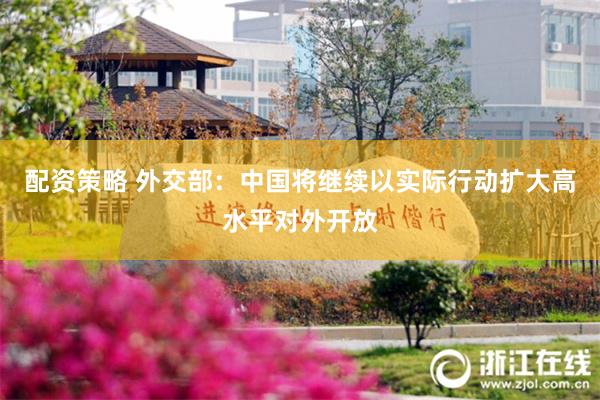 配资策略 外交部：中国将继续以实际行动扩大高水平对外开放