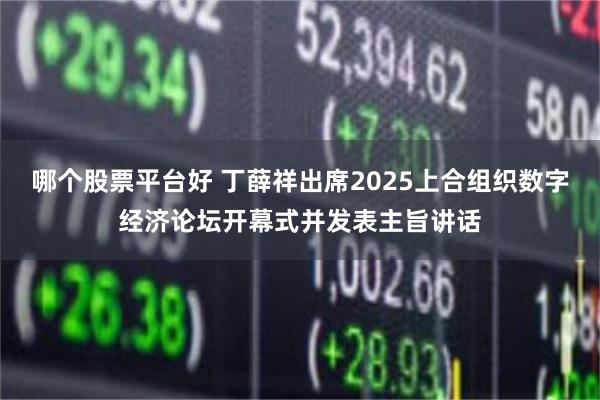哪个股票平台好 丁薛祥出席2025上合组织数字经济论坛开幕式并发表主旨讲话