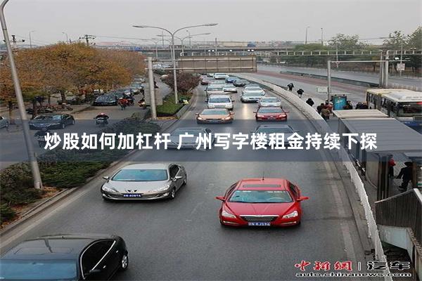 炒股如何加杠杆 广州写字楼租金持续下探
