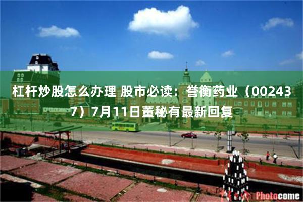 杠杆炒股怎么办理 股市必读：誉衡药业（002437）7月11日董秘有最新回复
