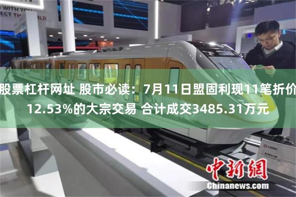 股票杠杆网址 股市必读：7月11日盟固利现11笔折价12.53%的大宗交易 合计成交3485.31万元
