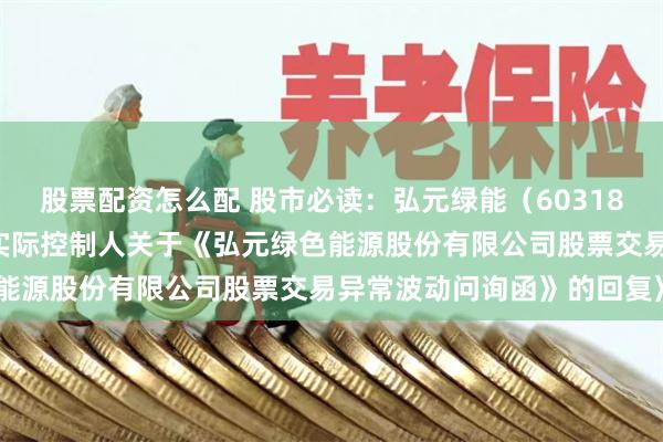 股票配资怎么配 股市必读：弘元绿能（603185）新发布《控股股东及实际控制人关于《弘元绿色能源股份有限公司股票交易异常波动问询函》的回复》