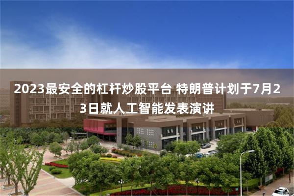2023最安全的杠杆炒股平台 特朗普计划于7月23日就人工智能发表演讲