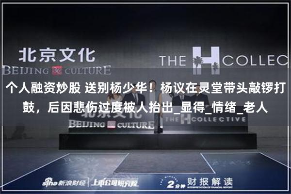 个人融资炒股 送别杨少华！杨议在灵堂带头敲锣打鼓，后因悲伤过度被人抬出_显得_情绪_老人