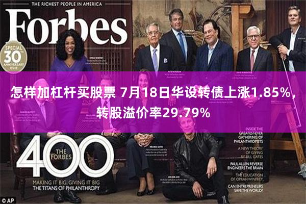 怎样加杠杆买股票 7月18日华设转债上涨1.85%，转股溢价率29.79%