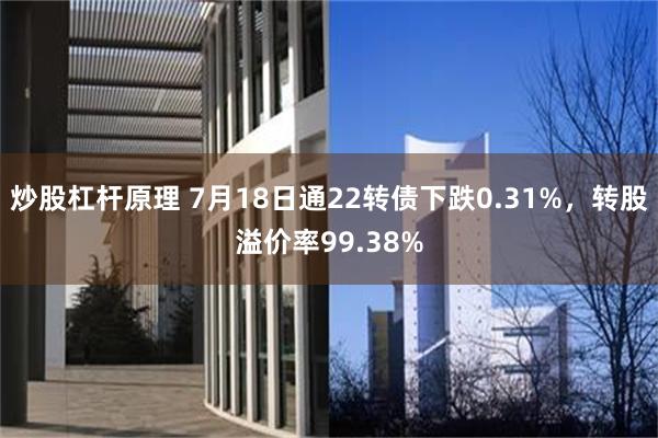 炒股杠杆原理 7月18日通22转债下跌0.31%，转股溢价率99.38%