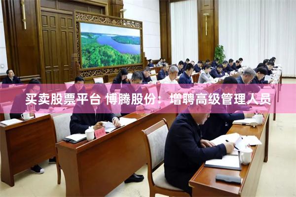 买卖股票平台 博腾股份：增聘高级管理人员