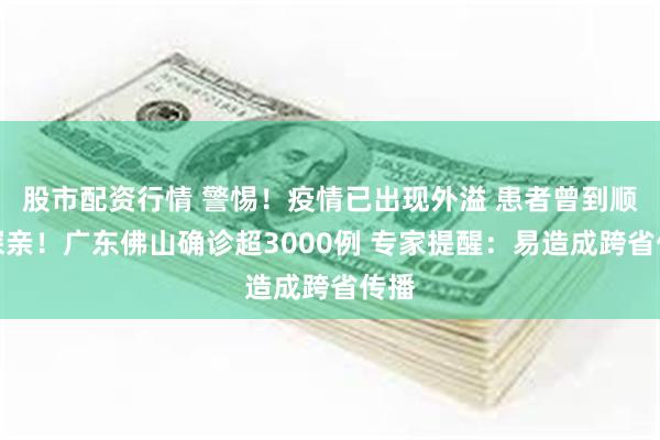 股市配资行情 警惕！疫情已出现外溢 患者曾到顺德探亲！广东佛山确诊超3000例 专家提醒：易造成跨省传播