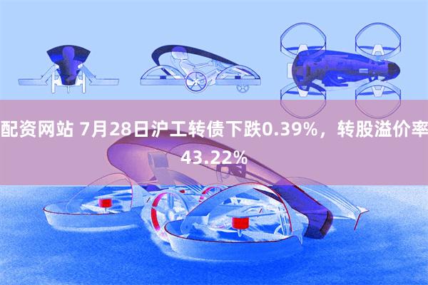 配资网站 7月28日沪工转债下跌0.39%，转股溢价率43.22%
