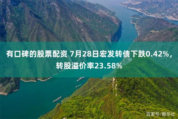 有口碑的股票配资 7月28日宏发转债下跌0.42%，转股溢价率23.58%