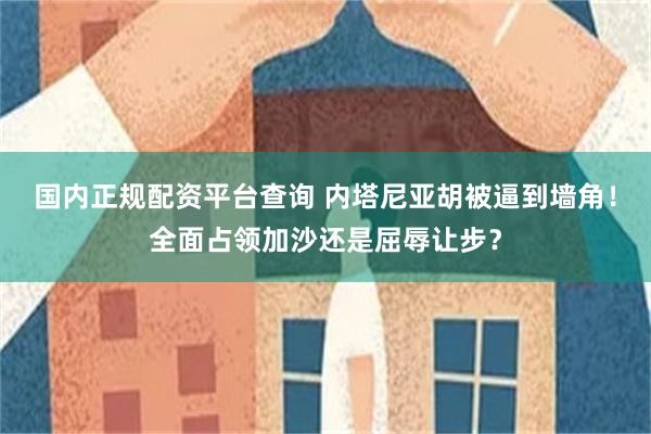 国内正规配资平台查询 内塔尼亚胡被逼到墙角！全面占领加沙还是屈辱让步？