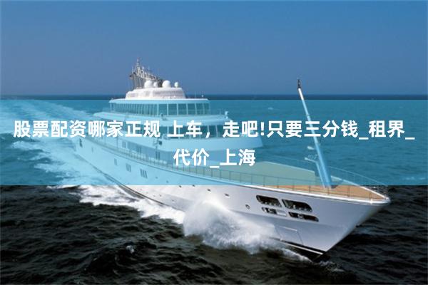 股票配资哪家正规 上车，走吧!只要三分钱_租界_代价_上海