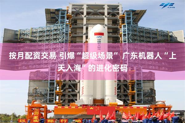 按月配资交易 引爆“超级场景” 广东机器人“上天入海”的进化密码