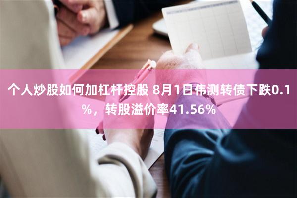 个人炒股如何加杠杆控股 8月1日伟测转债下跌0.1%，转股溢价率41.56%