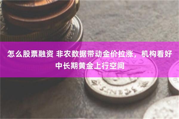 怎么股票融资 非农数据带动金价拉涨，机构看好中长期黄金上行空间