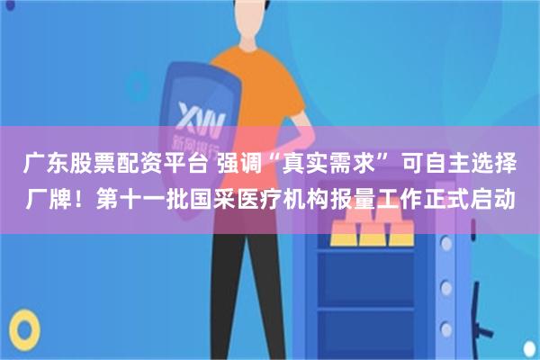 广东股票配资平台 强调“真实需求” 可自主选择厂牌！第十一批国采医疗机构报量工作正式启动