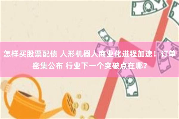 怎样买股票配债 人形机器人商业化进程加速！订单密集公布 行业下一个突破点在哪？