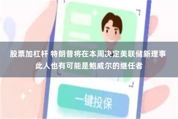 股票加杠杆 特朗普将在本周决定美联储新理事 此人也有可能是鲍威尔的继任者