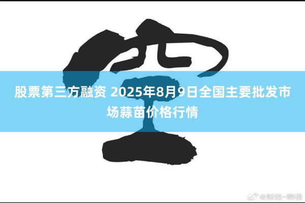 股票第三方融资 2025年8月9日全国主要批发市场蒜苗价格行情