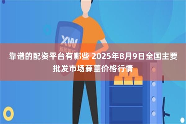 靠谱的配资平台有哪些 2025年8月9日全国主要批发市场蒜薹价格行情