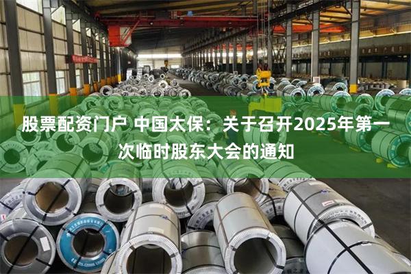 股票配资门户 中国太保：关于召开2025年第一次临时股东大会的通知