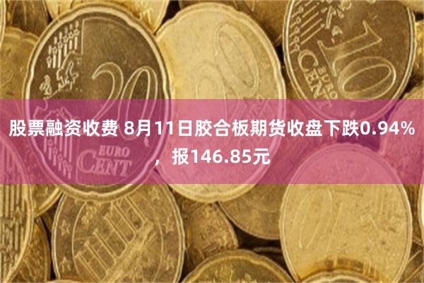 股票融资收费 8月11日胶合板期货收盘下跌0.94%，报146.85元