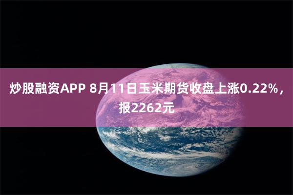 炒股融资APP 8月11日玉米期货收盘上涨0.22%，报2262元