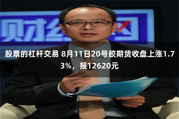 股票的杠杆交易 8月11日20号胶期货收盘上涨1.73%，报12620元