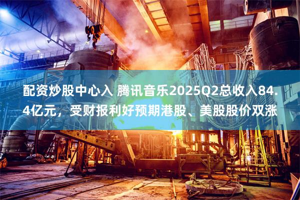 配资炒股中心入 腾讯音乐2025Q2总收入84.4亿元，受财报利好预期港股、美股股价双涨