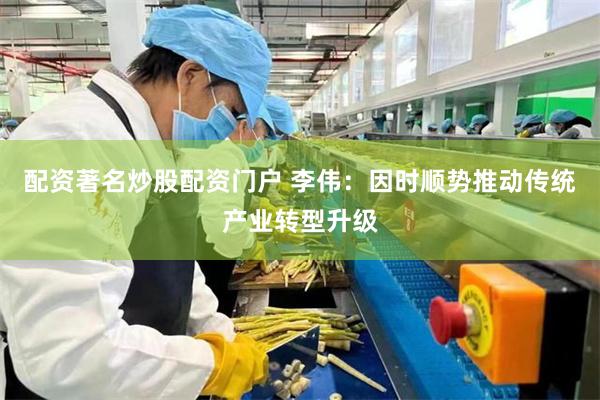 配资著名炒股配资门户 李伟：因时顺势推动传统产业转型升级