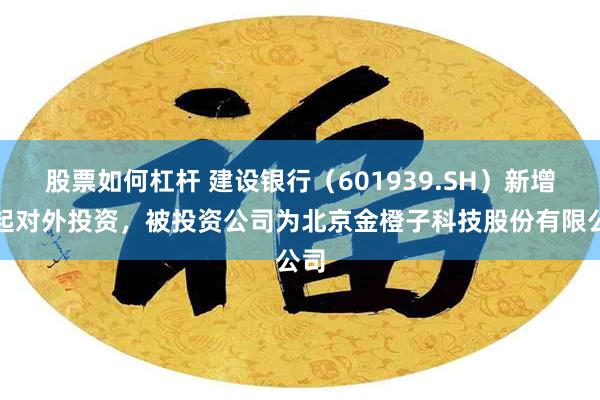 股票如何杠杆 建设银行（601939.SH）新增一起对外投资，被投资公司为北京金橙子科技股份有限公司