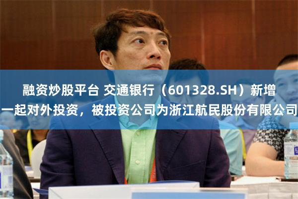 融资炒股平台 交通银行（601328.SH）新增一起对外投资，被投资公司为浙江航民股份有限公司