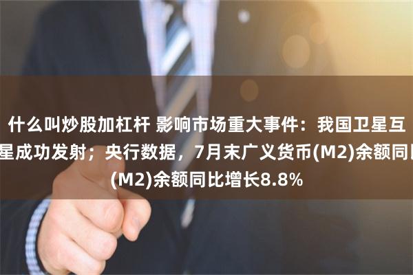 什么叫炒股加杠杆 影响市场重大事件：我国卫星互联网低轨卫星成功发射；央行数据，7月末广义货币(M2)余额同比增长8.8%