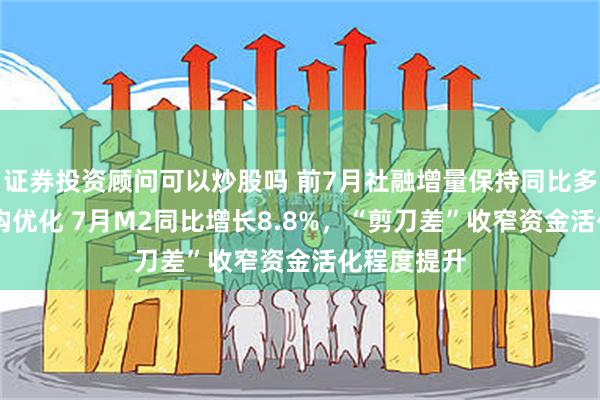 证券投资顾问可以炒股吗 前7月社融增量保持同比多增 信贷结构优化 7月M2同比增长8.8%，“剪刀差”收窄资金活化程度提升