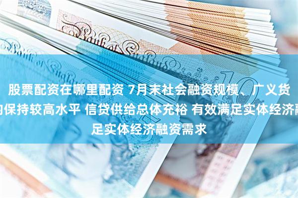 股票配资在哪里配资 7月末社会融资规模、广义货币增速均保持较高水平 信贷供给总体充裕 有效满足实体经济融资需求
