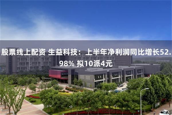股票线上配资 生益科技：上半年净利润同比增长52.98% 拟10派4元