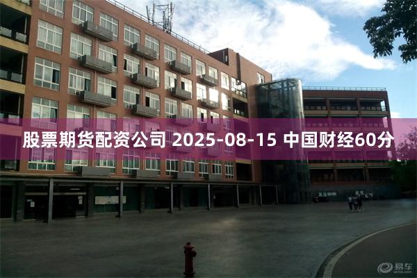 股票期货配资公司 2025-08-15 中国财经60分